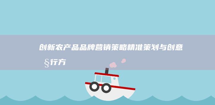 创新农产品品牌营销策略：精准策划与创意执行方案