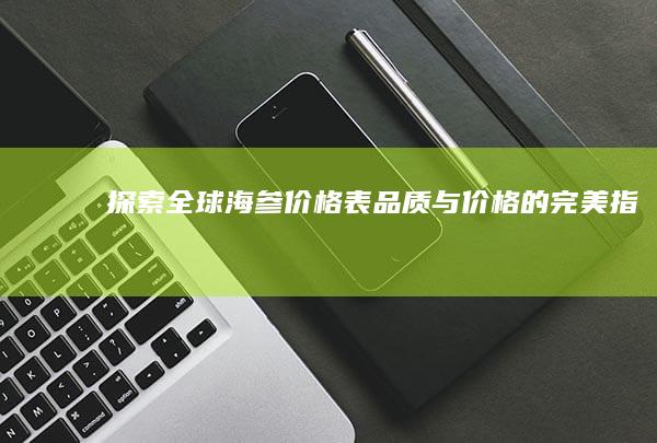 探索全球海参价格表：品质与价格的完美指南